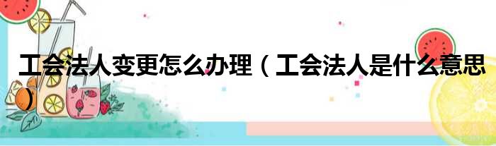 工会法人变更怎么办理（工会法人是什么意思）