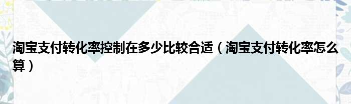 淘宝支付转化率控制在多少比较合适（淘宝支付转化率怎么算）