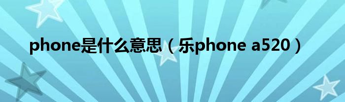 phone是什么意思（乐phone a520）