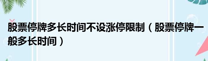 股票停牌多长时间不设涨停限制（股票停牌一般多长时间）