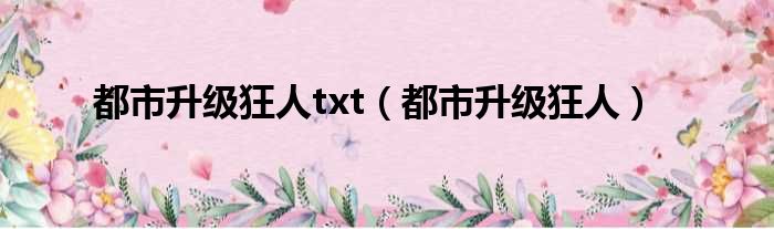 都市升级狂人txt（都市升级狂人）