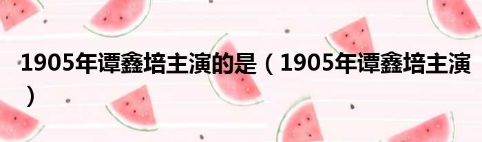 1905年谭鑫培主演的是（1905年谭鑫培主演）