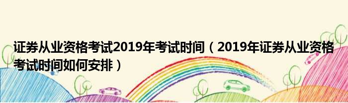 证券从业资格考试2019年考试时间（2019年证券从业资格考试时间如何安排）