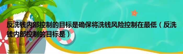 反洗钱内部控制的目标是确保将洗钱风险控制在最低（反洗钱内部控制的目标是）