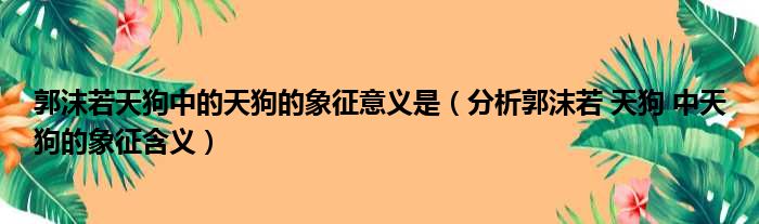 郭沫若天狗中的天狗的象征意义是（分析郭沫若 天狗 中天狗的象征含义）