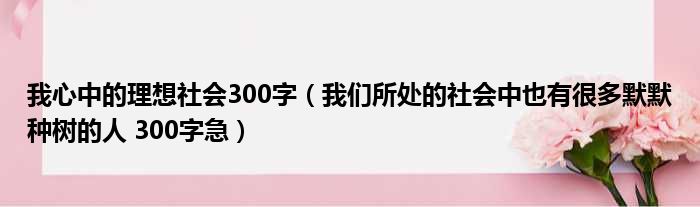 我心中的理想社会300字（我们所处的社会中也有很多默默种树的人 300字急）