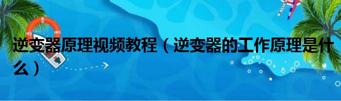 逆变器原理视频教程（逆变器的工作原理是什么）