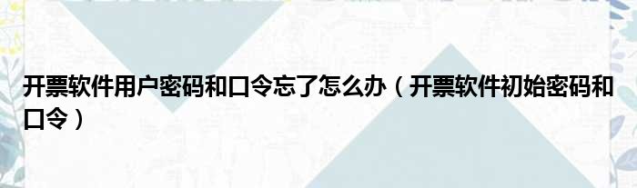 开票软件用户密码和口令忘了怎么办（开票软件初始密码和口令）