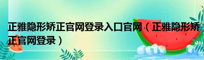 正雅隐形矫正官网登录入口官网（正雅隐形矫正官网登录）