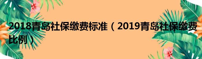 2018青岛社保缴费标准（2019青岛社保缴费比例）