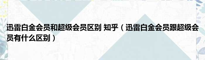 迅雷白金会员和超级会员区别 知乎（迅雷白金会员跟超级会员有什么区别）