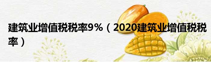 建筑业增值税税率9%（2020建筑业增值税税率）