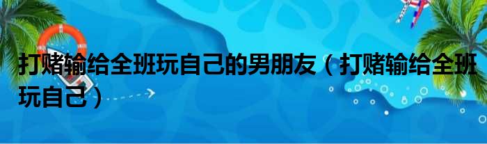 打赌输给全班玩自己的男朋友（打赌输给全班玩自己）