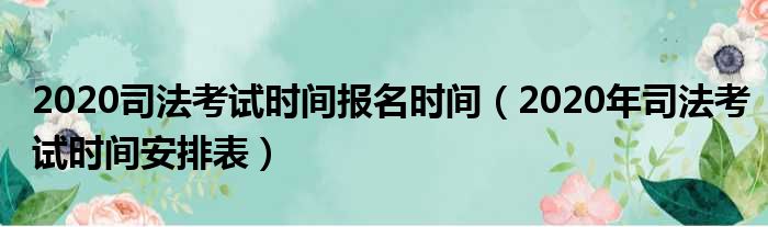 2020司法考试时间报名时间（2020年司法考试时间安排表）