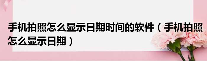 手机拍照怎么显示日期时间的软件（手机拍照怎么显示日期）