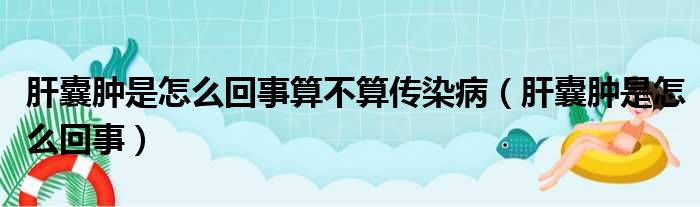 肝囊肿是怎么回事算不算传染病（肝囊肿是怎么回事）