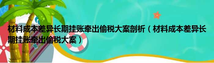 材料成本差异长期挂账牵出偷税大案剖析（材料成本差异长期挂账牵出偷税大案）