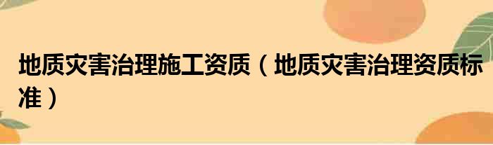 地质灾害治理施工资质（地质灾害治理资质标准）