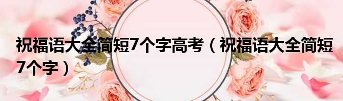 祝福语大全简短7个字高考（祝福语大全简短7个字）