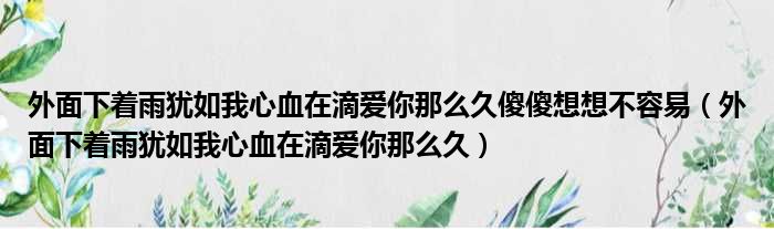 外面下着雨犹如我心血在滴爱你那么久傻傻想想不容易（外面下着雨犹如我心血在滴爱你那么久）