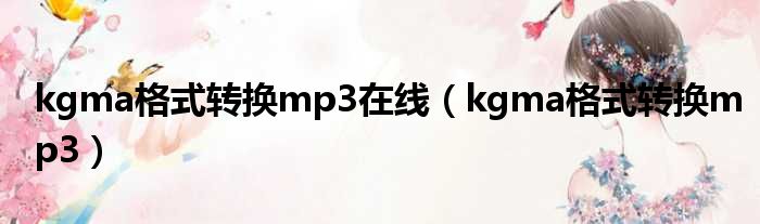 kgma格式转换mp3在线（kgma格式转换mp3）