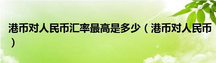 港币对人民币汇率最高是多少（港币对人民币）