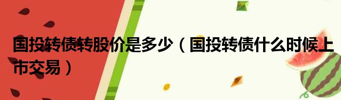 国投转债转股价是多少（国投转债什么时候上市交易）