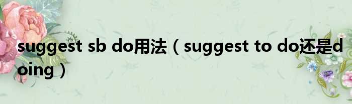 suggest sb do用法（suggest to do还是doing）