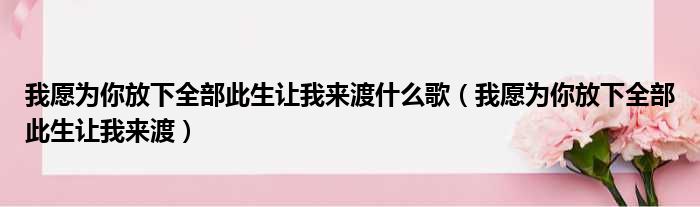 我愿为你放下全部此生让我来渡什么歌（我愿为你放下全部此生让我来渡）