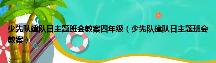 少先队建队日主题班会教案四年级（少先队建队日主题班会教案）