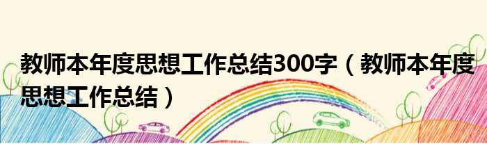 教师本年度思想工作总结300字（教师本年度思想工作总结）