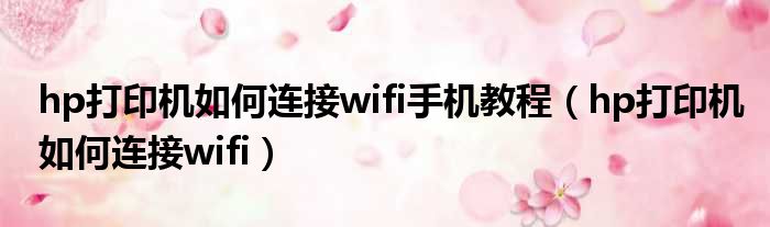 hp打印机如何连接wifi手机教程（hp打印机如何连接wifi）