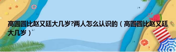 高圆圆比赵又廷大几岁 两人怎么认识的（高圆圆比赵又廷大几岁）