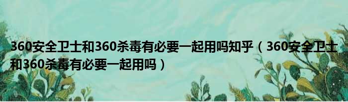 360安全卫士和360杀毒有必要一起用吗知乎（360安全卫士和360杀毒有必要一起用吗）