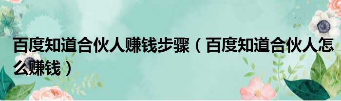 百度知道合伙人赚钱步骤（百度知道合伙人怎么赚钱）