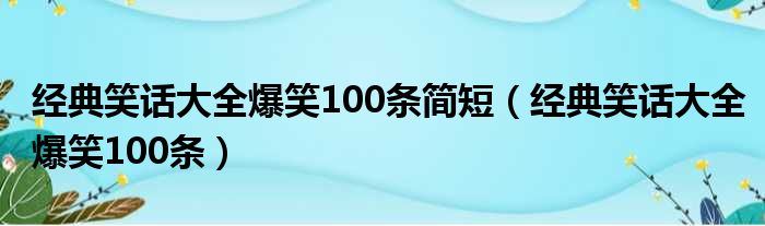 经典笑话大全爆笑100条简短（经典笑话大全爆笑100条）