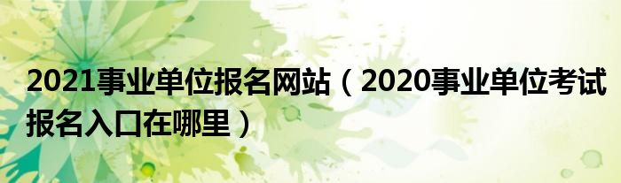 2021事业单位报名网站（2020事业单位考试报名入口在哪里）