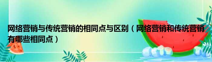 网络营销与传统营销的相同点与区别（网络营销和传统营销有哪些相同点）