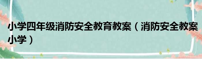 小学四年级消防安全教育教案（消防安全教案小学）