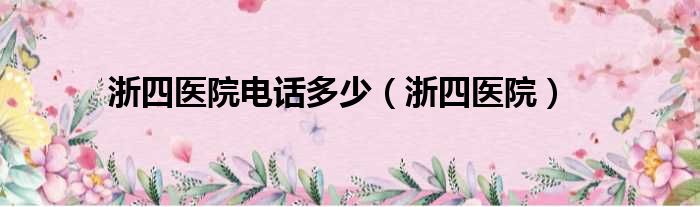 浙四医院电话多少（浙四医院）