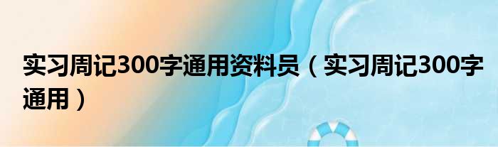 实习周记300字通用资料员（实习周记300字通用）