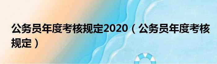 公务员年度考核规定2020（公务员年度考核规定）