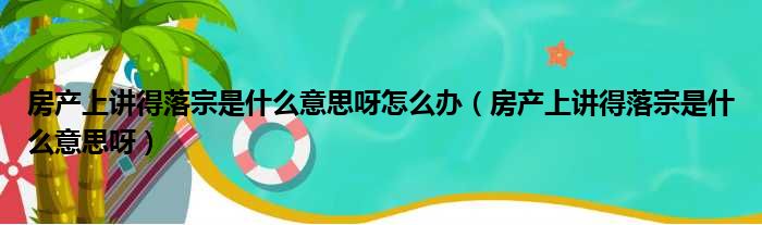 房产上讲得落宗是什么意思呀怎么办（房产上讲得落宗是什么意思呀）