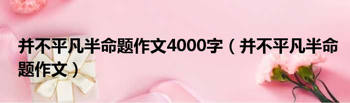 并不平凡半命题作文4000字（并不平凡半命题作文）