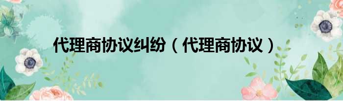 代理商协议纠纷（代理商协议）