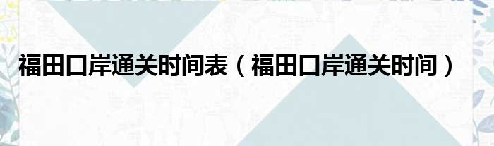 福田口岸通关时间表（福田口岸通关时间）