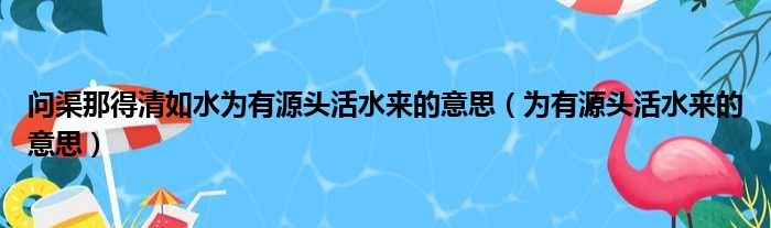 问渠那得清如水为有源头活水来的意思（为有源头活水来的意思）