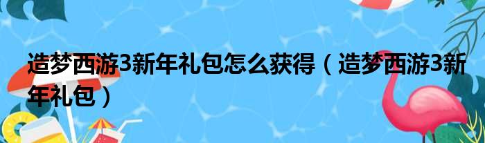 造梦西游3新年礼包怎么获得（造梦西游3新年礼包）