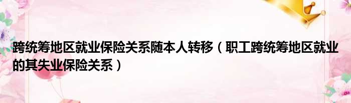 跨统筹地区就业保险关系随本人转移（职工跨统筹地区就业的其失业保险关系）