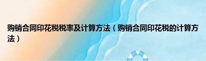 购销合同印花税税率及计算方法（购销合同印花税的计算方法）